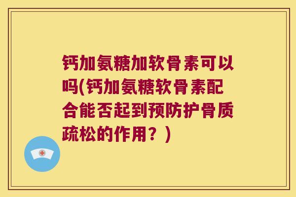 钙加氨糖加软骨素可以吗(钙加氨糖软骨素配合能否起到护的作用?) 钙加氨糖加软骨素可以吗(钙加氨糖软骨素配合能否起到护的作用?)