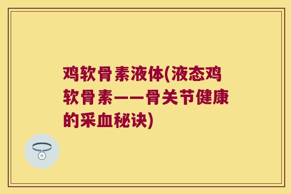 鸡软骨素液体(液态鸡软骨素——骨关节健康的采秘诀) 鸡软骨素液体(液态鸡软骨素——骨关节健康的采秘诀)