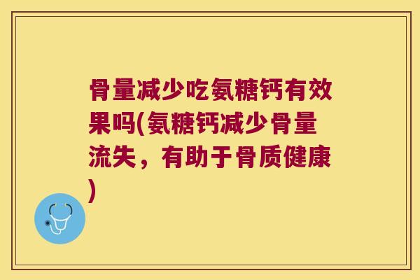 骨量减少吃氨糖钙有效果吗(氨糖钙减少骨量流失,有助于骨质健康) 骨量减少吃氨糖钙有效果吗(氨糖钙减少骨量流失,有助于骨质健康)
