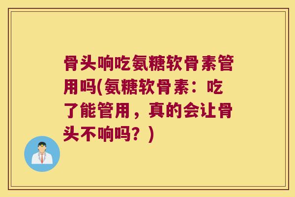 骨头响吃氨糖软骨素管用吗(氨糖软骨素:吃了能管用,真的会让骨头不响吗?) 骨头响吃氨糖软骨素管用吗(氨糖软骨素:吃了能管用,真的会让骨头不响吗?)