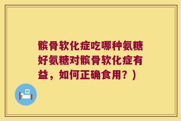 髌骨软化症吃哪种氨糖好氨糖对髌骨软化症有益，如何正确食用？)