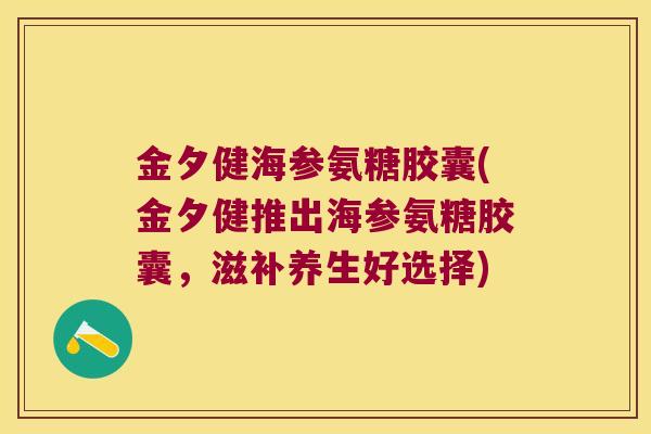 金夕健海参氨糖胶囊(金夕健推出海参氨糖胶囊，滋补养生好选择)