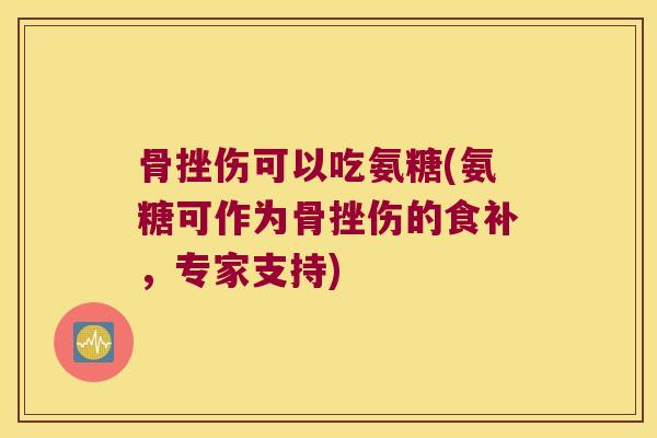 骨挫伤可以吃氨糖(氨糖可作为骨挫伤的食补,专家支持) 骨挫伤可以吃氨糖(氨糖可作为骨挫伤的食补,专家支持)