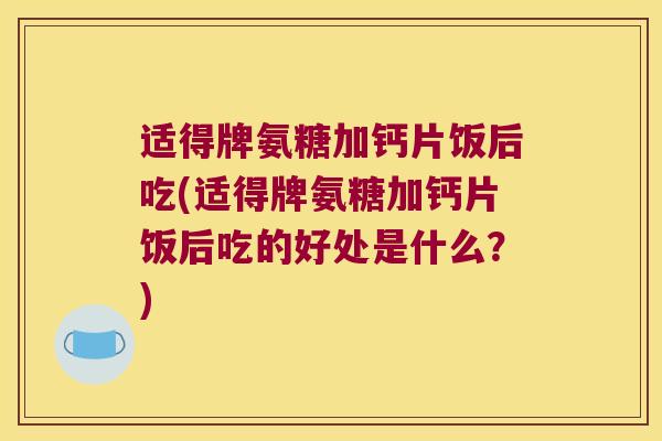 适得牌氨糖加钙片饭后吃(适得牌氨糖加钙片饭后吃的好处是什么?) 适得牌氨糖加钙片饭后吃(适得牌氨糖加钙片饭后吃的好处是什么?)