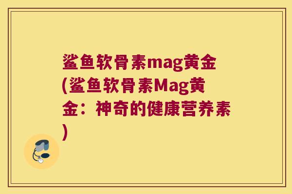 鲨鱼软骨素mag黄金(鲨鱼软骨素Mag黄金:神奇的健康营养素) 鲨鱼软骨素mag黄金(鲨鱼软骨素Mag黄金:神奇的健康营养素)