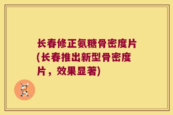 长春修正氨糖骨密度片(长春推出新型骨密度片,效果显著) 长春修正氨糖骨密度片(长春推出新型骨密度片,效果显著)