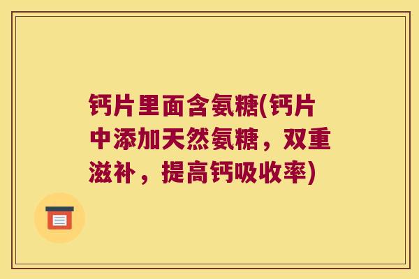 钙片里面含氨糖(钙片中添加天然氨糖,双重滋补,提高钙吸收率) 钙片里面含氨糖(钙片中添加天然氨糖,双重滋补,提高钙吸收率)