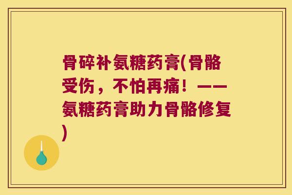 骨碎补氨糖药膏(骨骼受伤,不怕再痛!——氨糖药膏助力骨骼修复) 骨碎补氨糖药膏(骨骼受伤,不怕再痛!——氨糖药膏助力骨骼修复)