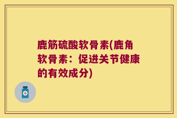 鹿筋硫酸软骨素(鹿角软骨素:促进关节健康的有效成分) 鹿筋硫酸软骨素(鹿角软骨素:促进关节健康的有效成分)