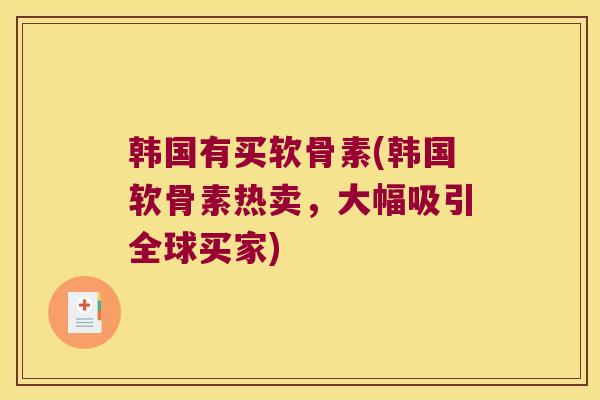 韩国有买软骨素(韩国软骨素热卖,大幅吸引全球买家) 韩国有买软骨素(韩国软骨素热卖,大幅吸引全球买家)