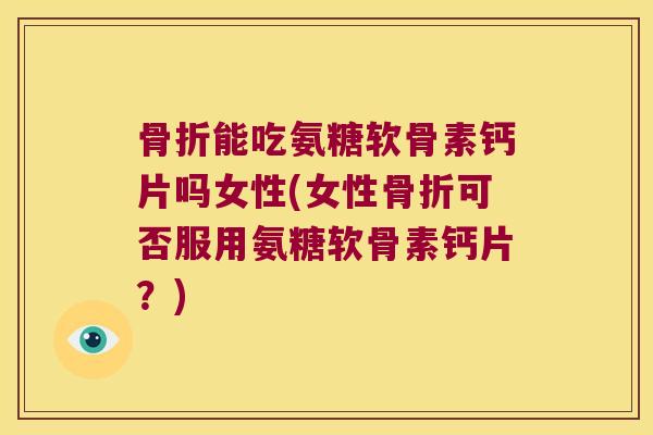 能吃氨糖软骨素钙片吗女性(女性可否服用氨糖软骨素钙片？)