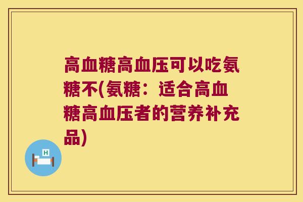 高高可以吃氨糖不(氨糖:适合高高者的营养补充品) 高高可以吃氨糖不(氨糖:适合高高者的营养补充品)