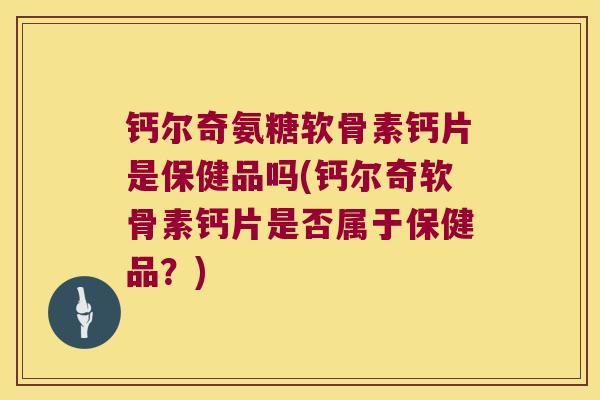 钙尔奇氨糖软骨素钙片是保健品吗(钙尔奇软骨素钙片是否属于保健品?) 钙尔奇氨糖软骨素钙片是保健品吗(钙尔奇软骨素钙片是否属于保健品?)