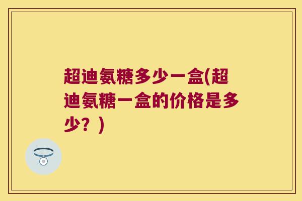 超迪氨糖多少一盒(超迪氨糖一盒的价格是多少？)