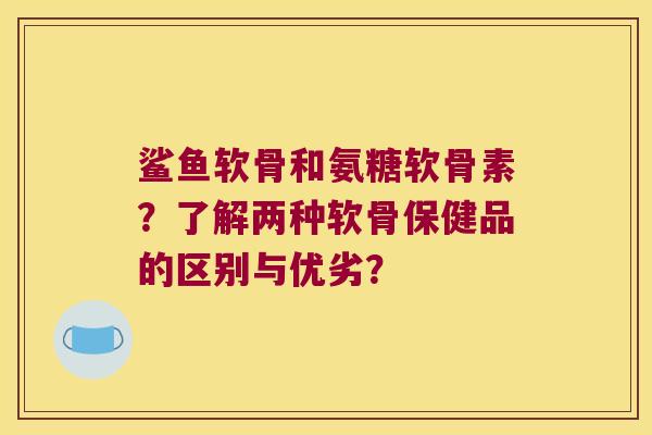 鲨鱼软骨和氨糖软骨素？了解两种软骨保健品的区别与优劣？