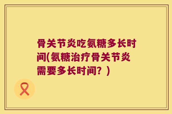 骨吃氨糖多长时间(氨糖骨需要多长时间?) 骨吃氨糖多长时间(氨糖骨需要多长时间?)