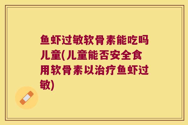鱼虾软骨素能吃吗儿童(儿童能否安全食用软骨素以鱼虾) 鱼虾软骨素能吃吗儿童(儿童能否安全食用软骨素以鱼虾)