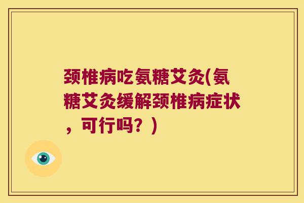颈椎吃氨糖艾灸(氨糖艾灸缓解颈椎症状,可行吗?) 颈椎吃氨糖艾灸(氨糖艾灸缓解颈椎症状,可行吗?)