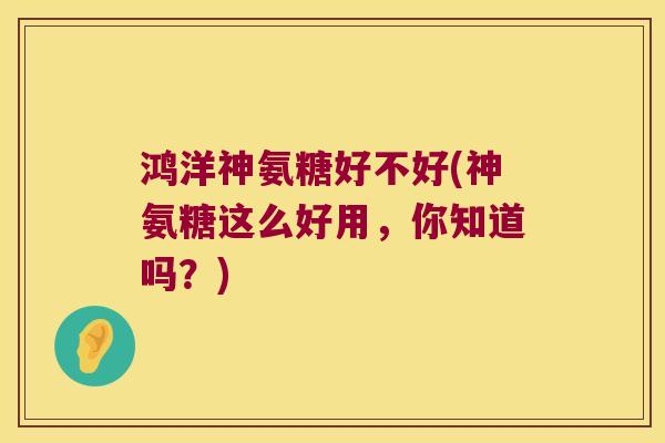 鸿洋神氨糖好不好(神氨糖这么好用,你知道吗?) 鸿洋神氨糖好不好(神氨糖这么好用,你知道吗?)
