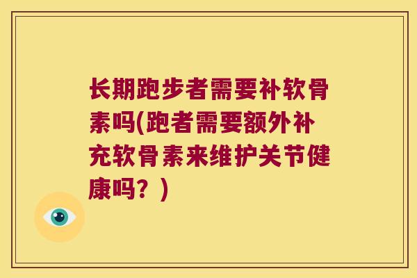 长期跑步者需要补软骨素吗(跑者需要额外补充软骨素来维护关节健康吗？)