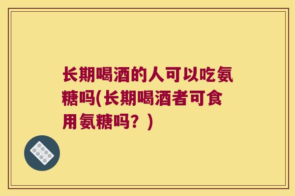 长期喝酒的人可以吃氨糖吗(长期喝酒者可食用氨糖吗?) 长期喝酒的人可以吃氨糖吗(长期喝酒者可食用氨糖吗?)