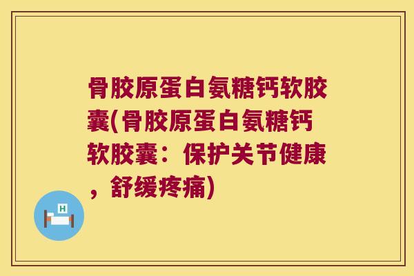 骨胶原蛋白氨糖钙软胶囊(骨胶原蛋白氨糖钙软胶囊:保护关节健康,舒缓) 骨胶原蛋白氨糖钙软胶囊(骨胶原蛋白氨糖钙软胶囊:保护关节健康,舒缓)
