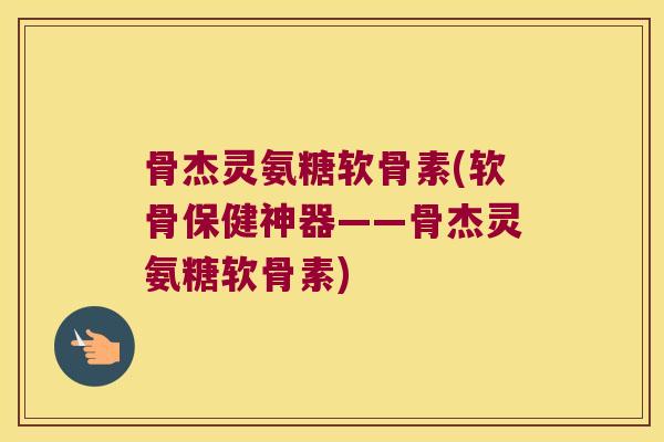 骨杰灵氨糖软骨素(软骨保健神器——骨杰灵氨糖软骨素) 骨杰灵氨糖软骨素(软骨保健神器——骨杰灵氨糖软骨素)