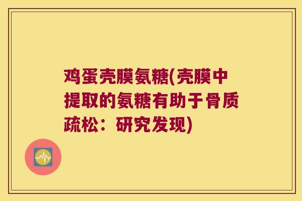 鸡蛋壳膜氨糖(壳膜中提取的氨糖有助于：研究发现)