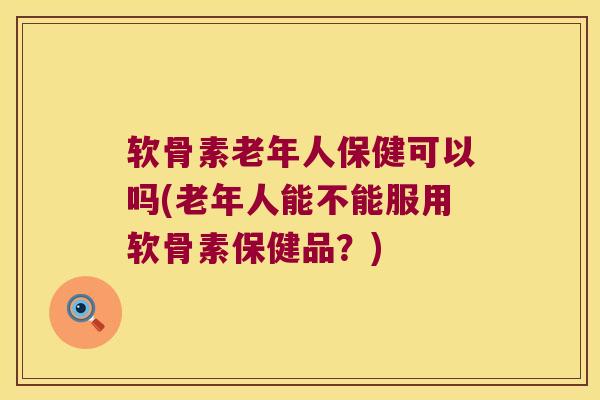 软骨素老年人保健可以吗(老年人能不能服用软骨素保健品?) 软骨素老年人保健可以吗(老年人能不能服用软骨素保健品?)