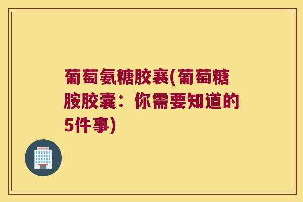 葡萄氨糖胶襄(葡萄糖胺胶囊：你需要知道的5件事)