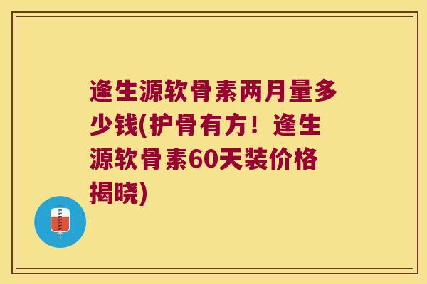 逢生源软骨素两月量多少钱(护骨有方！逢生源软骨素60天装价格揭晓)