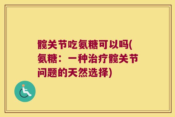 髋关节吃氨糖可以吗(氨糖：一种髋关节问题的天然选择)