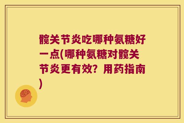 髋吃哪种氨糖好一点(哪种氨糖对髋更有效?用药指南) 髋吃哪种氨糖好一点(哪种氨糖对髋更有效?用药指南)