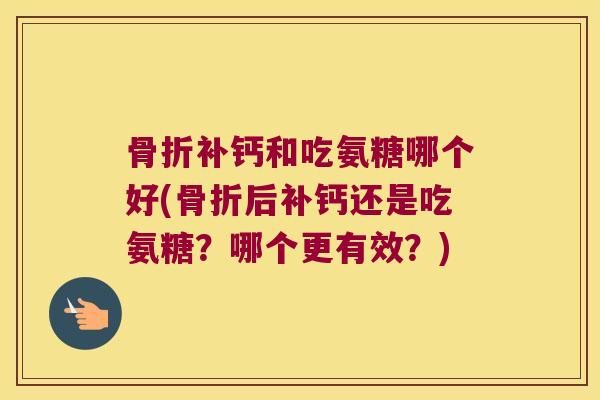 补钙和吃氨糖哪个好(后补钙还是吃氨糖？哪个更有效？)