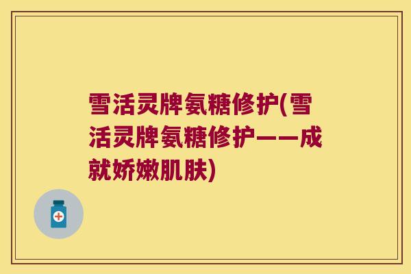雪活灵牌氨糖修护(雪活灵牌氨糖修护——成就娇嫩) 雪活灵牌氨糖修护(雪活灵牌氨糖修护——成就娇嫩)