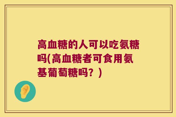 高的人可以吃氨糖吗(高者可食用氨基葡萄糖吗?) 高的人可以吃氨糖吗(高者可食用氨基葡萄糖吗?)