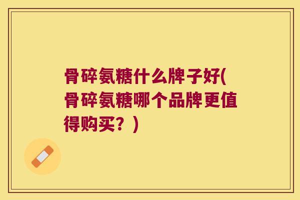 骨碎氨糖什么牌子好(骨碎氨糖哪个品牌更值得购买?) 骨碎氨糖什么牌子好(骨碎氨糖哪个品牌更值得购买?)