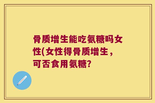能吃氨糖吗女性(女性得,可否食用氨糖? 能吃氨糖吗女性(女性得,可否食用氨糖?