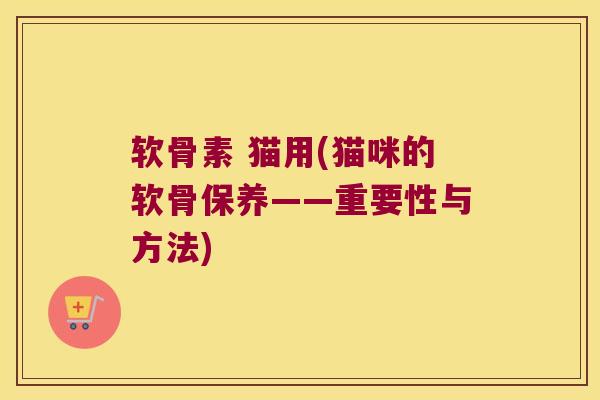软骨素 猫用(猫咪的软骨保养——重要性与方法)