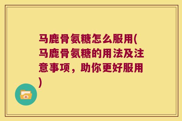 马鹿骨氨糖怎么服用(马鹿骨氨糖的用法及注意事项，助你更好服用)