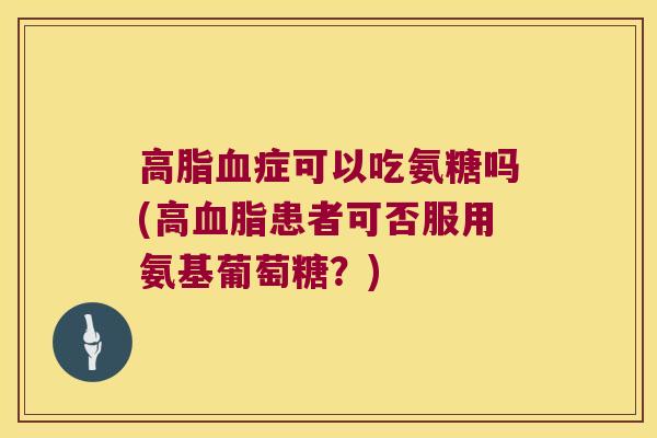症可以吃氨糖吗(高患者可否服用氨基葡萄糖?) 症可以吃氨糖吗(高患者可否服用氨基葡萄糖?)