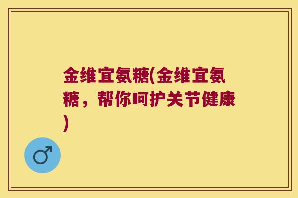 金维宜氨糖(金维宜氨糖,帮你呵护关节健康) 金维宜氨糖(金维宜氨糖,帮你呵护关节健康)