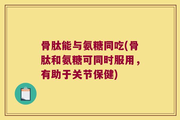 骨肽能与氨糖同吃(骨肽和氨糖可同时服用,有助于关节保健) 骨肽能与氨糖同吃(骨肽和氨糖可同时服用,有助于关节保健)