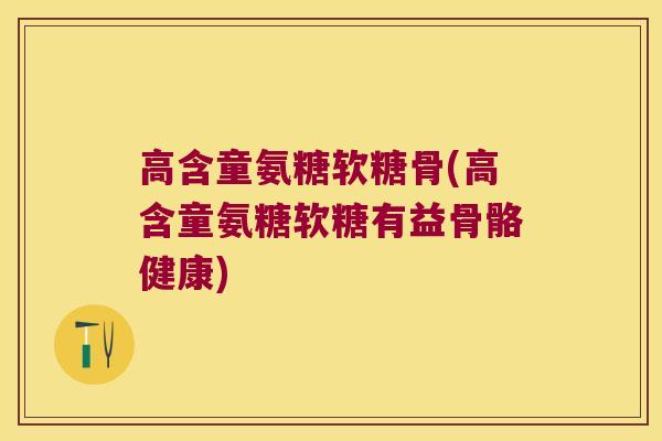 高含童氨糖软糖骨(高含童氨糖软糖有益骨骼健康) 高含童氨糖软糖骨(高含童氨糖软糖有益骨骼健康)
