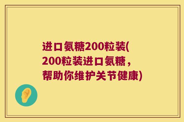 进口氨糖200粒装(200粒装进口氨糖,帮助你维护关节健康) 进口氨糖200粒装(200粒装进口氨糖,帮助你维护关节健康)