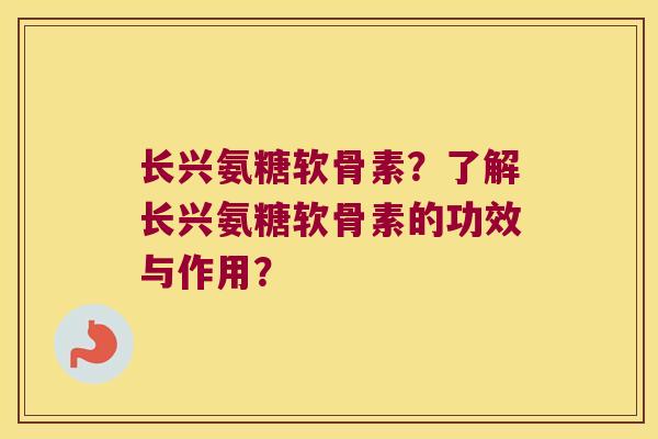 长兴氨糖软骨素？了解长兴氨糖软骨素的功效与作用？