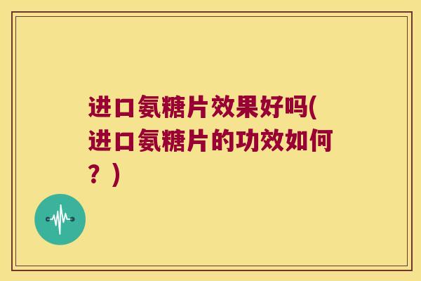 进口氨糖片效果好吗(进口氨糖片的功效如何?) 进口氨糖片效果好吗(进口氨糖片的功效如何?)