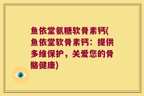 鱼依堂氨糖软骨素钙(鱼依堂软骨素钙：提供多维保护，关爱您的骨骼健康)