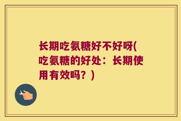 长期吃氨糖好不好呀(吃氨糖的好处：长期使用有效吗？)