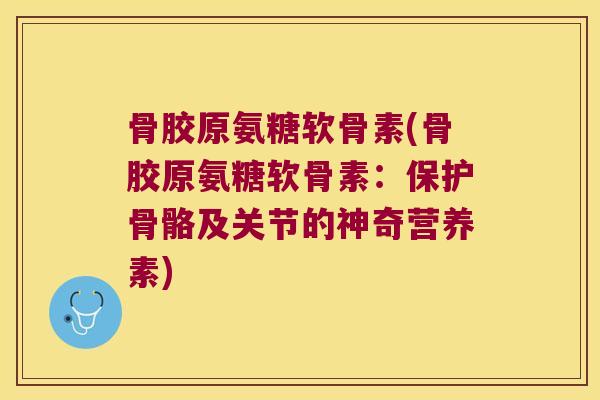 骨胶原氨糖软骨素(骨胶原氨糖软骨素：保护骨骼及关节的神奇营养素)